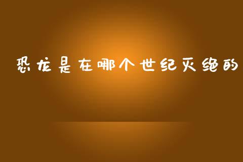 恐龙是在哪个世纪灭绝的_https://m.apzhendong.com_财经资讯_第1张