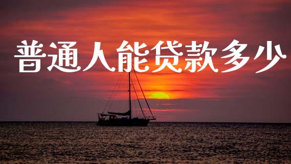 普通人能贷款多少_https://m.apzhendong.com_期货行情_第1张