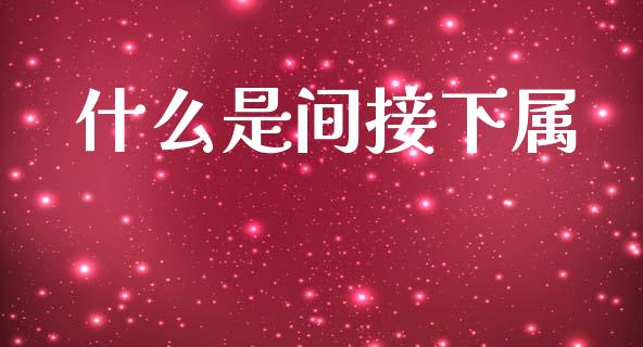 什么是间接下属_https://m.apzhendong.com_全球经济_第1张