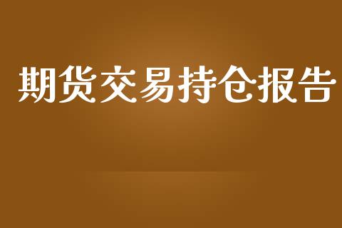 期货交易持仓报告_https://m.apzhendong.com_全球经济_第1张