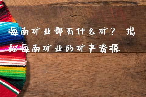 海南矿业都有什么矿？ 揭秘海南矿业的矿产资源_https://m.apzhendong.com_期货行情_第1张