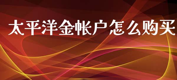 太平洋金帐户怎么购买_https://m.apzhendong.com_财务分析_第1张