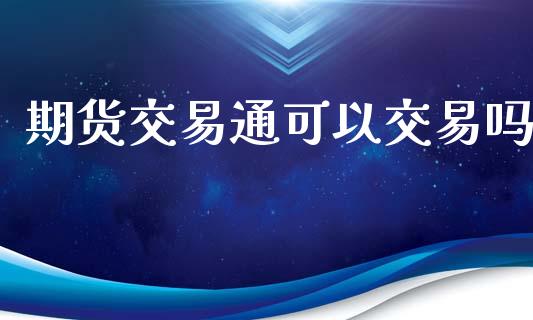 期货交易通可以交易吗_https://m.apzhendong.com_期货行情_第1张