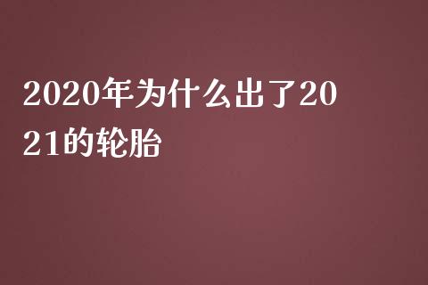 2020年为什么出了2021的轮胎_https://m.apzhendong.com_全球经济_第1张