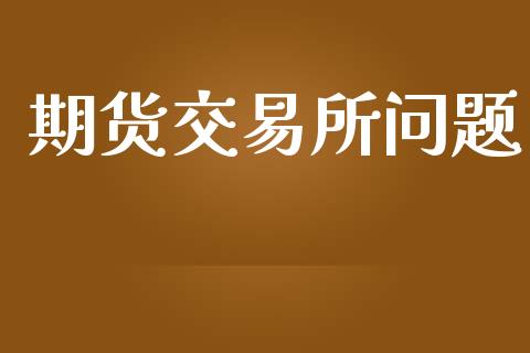 期货交易所问题_https://m.apzhendong.com_财经资讯_第1张