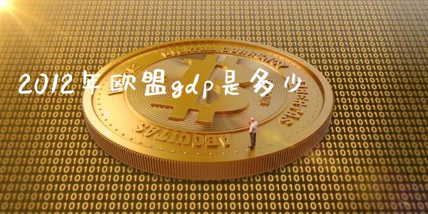 2012年欧盟gdp是多少_https://m.apzhendong.com_期货行情_第1张