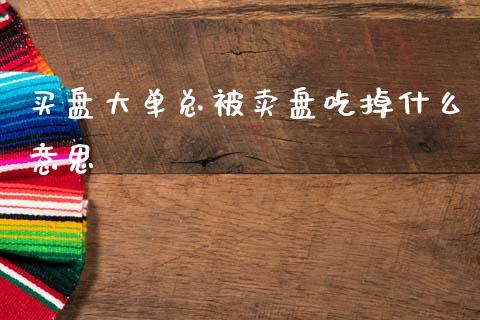 买盘大单总被卖盘吃掉什么意思_https://m.apzhendong.com_财经资讯_第1张
