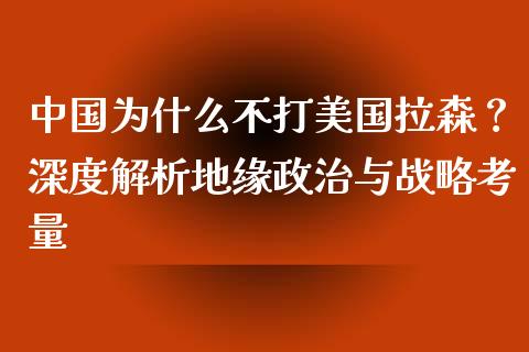 中国为什么不打美国拉森？深度解析地缘政治与战略考量_https://m.apzhendong.com_财务分析_第1张