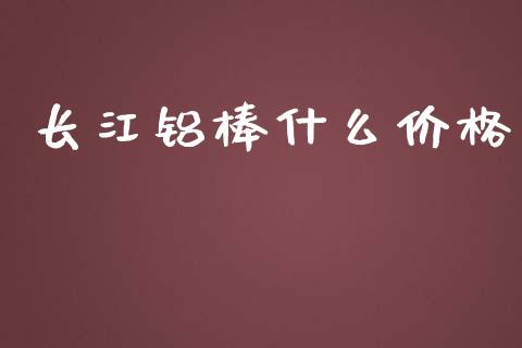 长江铝棒什么价格_https://m.apzhendong.com_期货行情_第1张