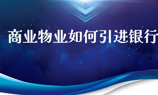 商业物业如何引进银行_https://m.apzhendong.com_全球经济_第1张