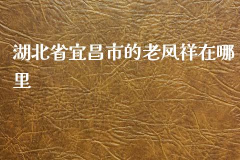 湖北省宜昌市的老凤祥在哪里_https://m.apzhendong.com_财务分析_第1张