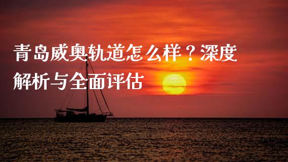 青岛威奥轨道怎么样？深度解析与全面评估_https://m.apzhendong.com_财经资讯_第1张