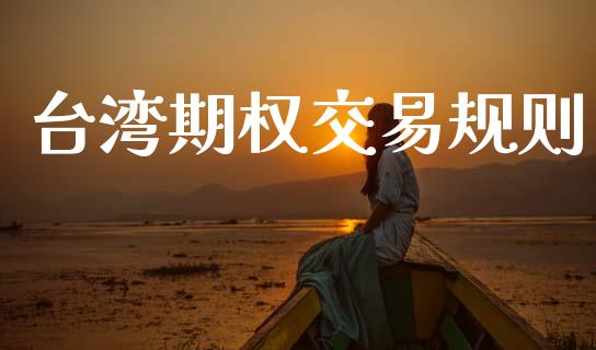 台湾期权交易规则_https://m.apzhendong.com_期货行情_第1张