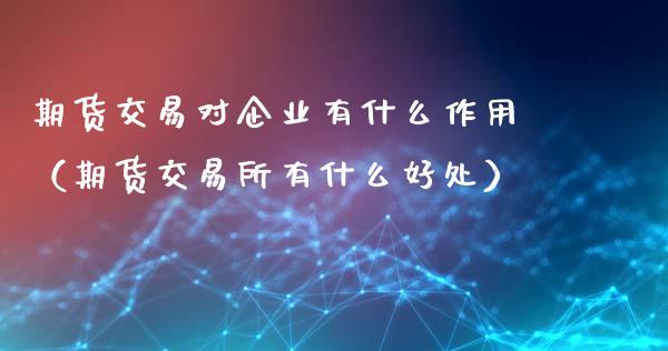 期货交易对企业有什么作用（期货交易所有什么好处）_https://m.apzhendong.com_期货行情_第1张