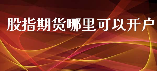 股指期货哪里可以开户_https://m.apzhendong.com_财经资讯_第1张