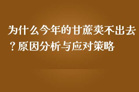 为什么今年的甘蔗卖不出去？原因分析与应对策略_https://m.apzhendong.com_全球经济_第1张