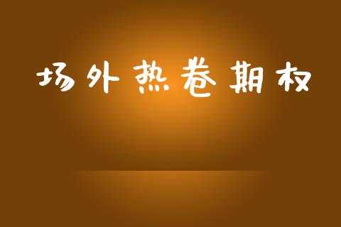 场外热卷期权_https://m.apzhendong.com_期货行情_第1张