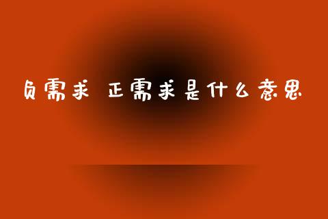 负需求 正需求是什么意思_https://m.apzhendong.com_财经资讯_第1张