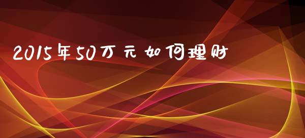 2015年50万元如何理财_https://m.apzhendong.com_全球经济_第1张