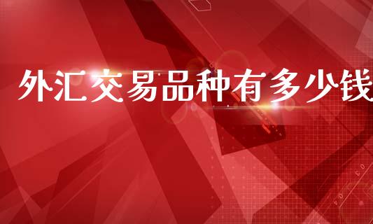 外汇交易品种有多少钱_https://m.apzhendong.com_期货行情_第1张