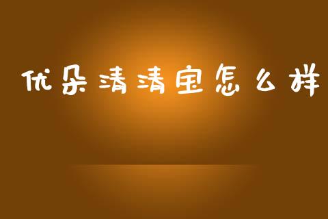 优朵清清宝怎么样_https://m.apzhendong.com_财务分析_第1张