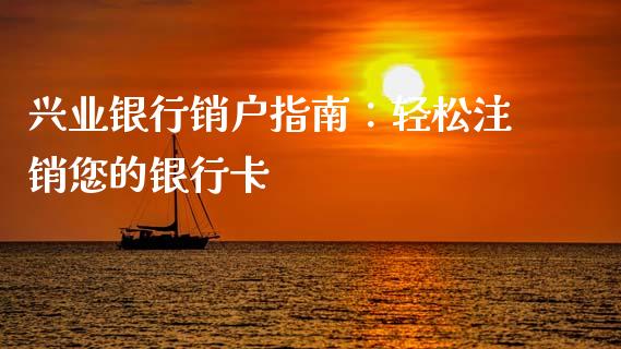 兴业银行销户指南：轻松注销您的银行卡_https://m.apzhendong.com_期货行情_第1张