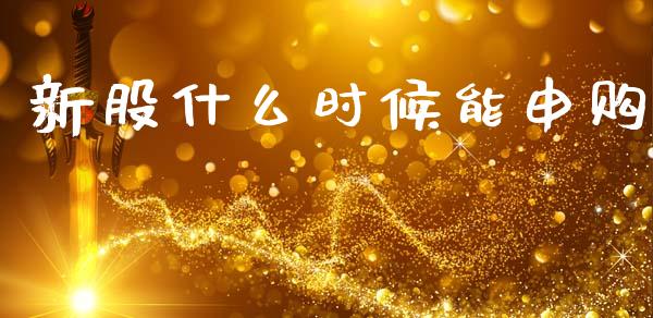 新股什么时候能申购_https://m.apzhendong.com_全球经济_第1张