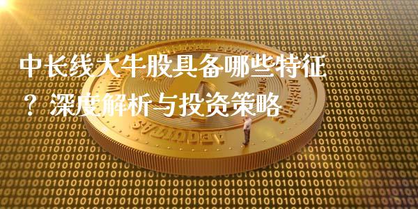 中长线大牛股具备哪些特征？ 深度解析与投资策略_https://m.apzhendong.com_财经资讯_第1张