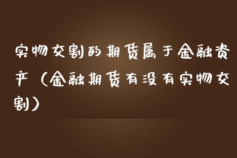 实物交割的期货属于金融资产（金融期货有没有实物交割）_https://m.apzhendong.com_期货行情_第1张