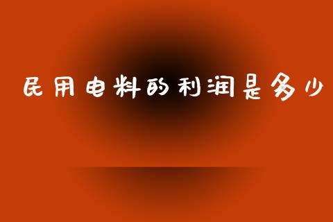 民用电料的利润是多少_https://m.apzhendong.com_全球经济_第1张