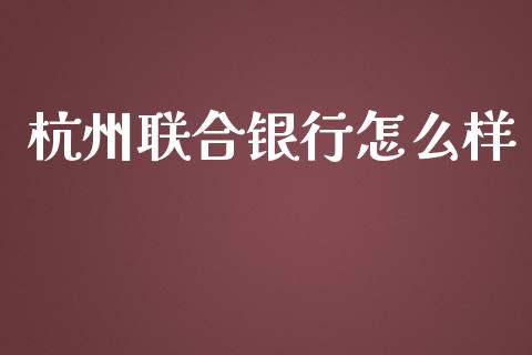 杭州联合银行怎么样_https://m.apzhendong.com_全球经济_第1张