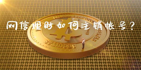 网信理财如何注销帐号？_https://m.apzhendong.com_财务分析_第1张