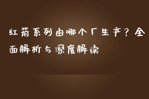 红箭系列由哪个厂生产？全面解析与深度解读_https://m.apzhendong.com_期货行情_第1张