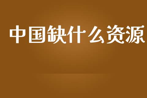 中国缺什么资源_https://m.apzhendong.com_财经资讯_第1张