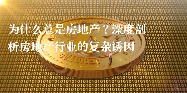 为什么总是房地产？深度剖析房地产行业的复杂诱因_https://m.apzhendong.com_财经资讯_第1张